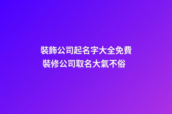 裝飾公司起名字大全免費 裝修公司取名大氣不俗-第1張-公司起名-玄機派